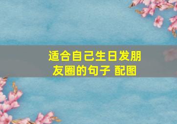 适合自己生日发朋友圈的句子 配图